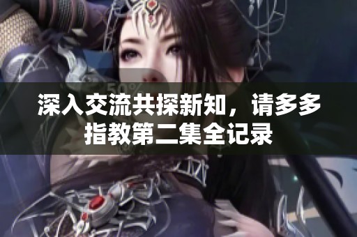 深入交流共探新知，请多多指教第二集全记录