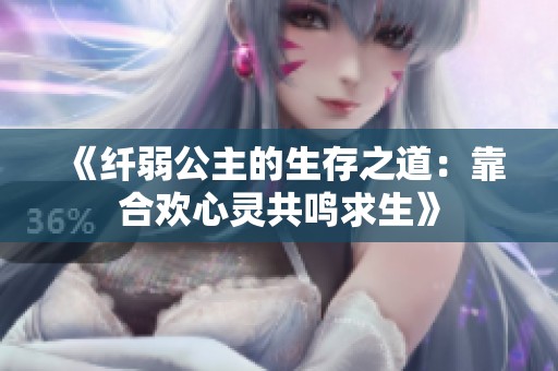 《纤弱公主的生存之道：靠合欢心灵共鸣求生》