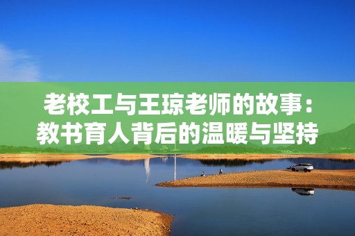老校工与王琼老师的故事：教书育人背后的温暖与坚持