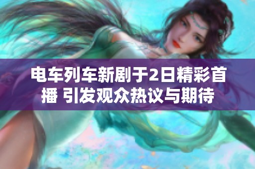 电车列车新剧于2日精彩首播 引发观众热议与期待