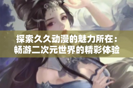 探索久久动漫的魅力所在：畅游二次元世界的精彩体验