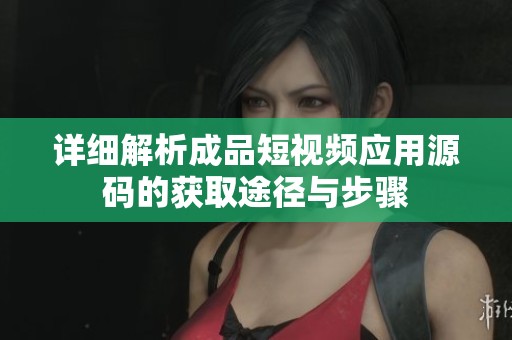 详细解析成品短视频应用源码的获取途径与步骤