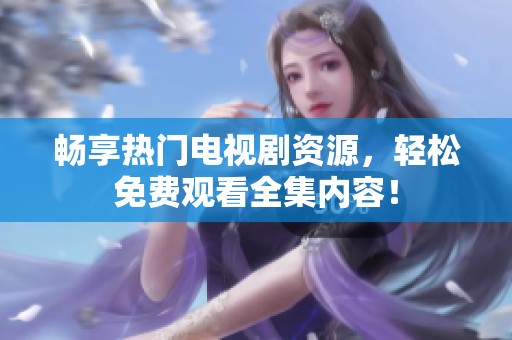 畅享热门电视剧资源，轻松免费观看全集内容！