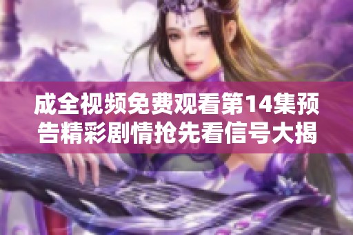 成全视频免费观看第14集预告精彩剧情抢先看信号大揭秘