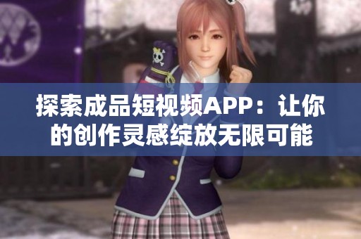 探索成品短视频APP：让你的创作灵感绽放无限可能