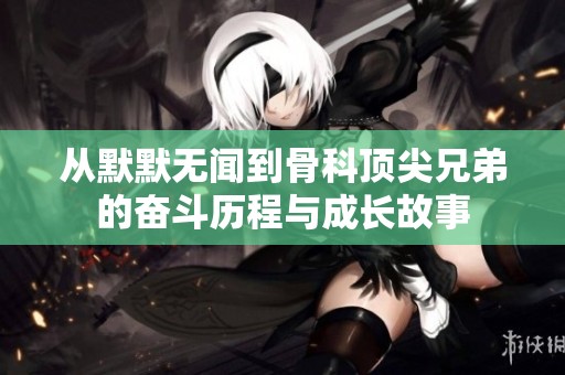 从默默无闻到骨科顶尖兄弟的奋斗历程与成长故事