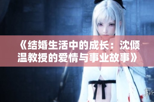 《结婚生活中的成长：沈倾温教授的爱情与事业故事》