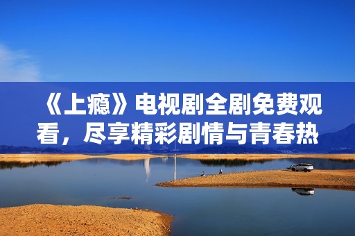 《上瘾》电视剧全剧免费观看，尽享精彩剧情与青春热血