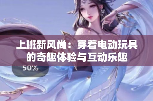 上班新风尚：穿着电动玩具的奇趣体验与互动乐趣