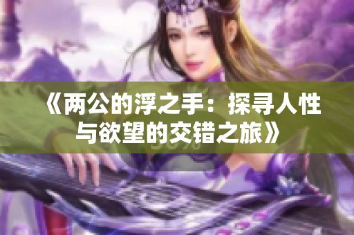 《两公的浮之手：探寻人性与欲望的交错之旅》