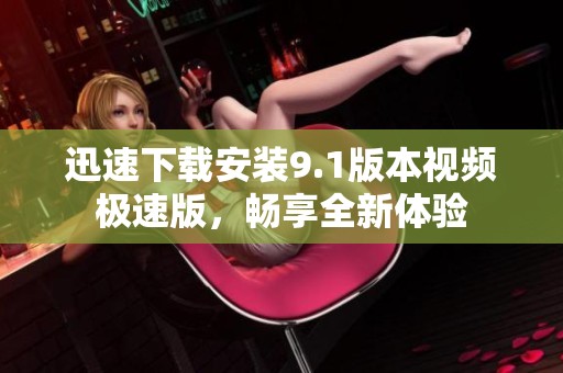 迅速下载安装9.1版本视频极速版，畅享全新体验