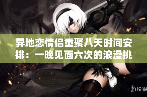 异地恋情侣重聚八天时间安排：一晚见面六次的浪漫挑战