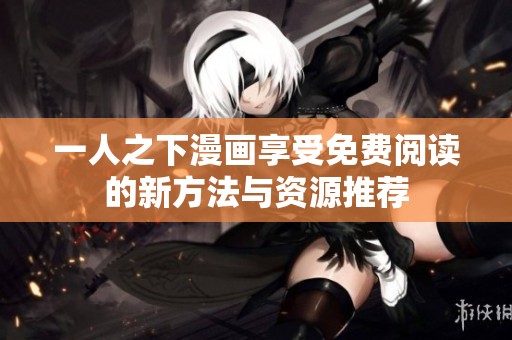一人之下漫画享受免费阅读的新方法与资源推荐