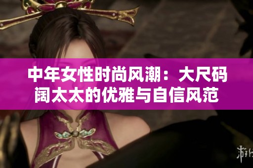 中年女性时尚风潮：大尺码阔太太的优雅与自信风范