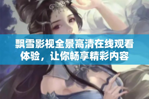 飘雪影视全景高清在线观看体验，让你畅享精彩内容