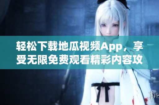 轻松下载地瓜视频App，享受无限免费观看精彩内容攻略
