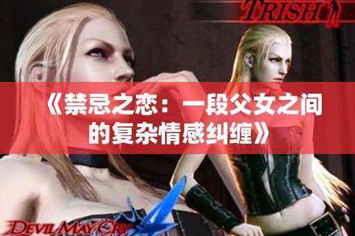 《禁忌之恋：一段父女之间的复杂情感纠缠》