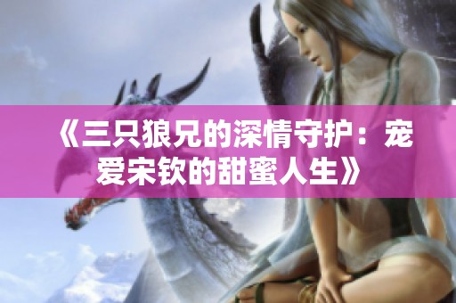 《三只狼兄的深情守护：宠爱宋钦的甜蜜人生》