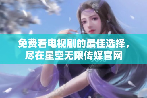 免费看电视剧的最佳选择，尽在星空无限传媒官网
