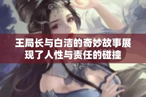 王局长与白洁的奇妙故事展现了人性与责任的碰撞