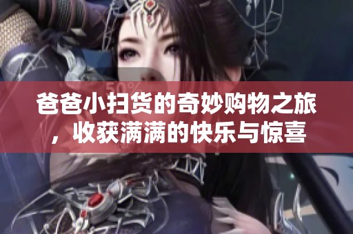 爸爸小扫货的奇妙购物之旅，收获满满的快乐与惊喜