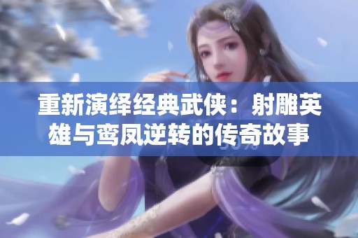 重新演绎经典武侠：射雕英雄与鸾凤逆转的传奇故事