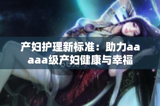 产妇护理新标准：助力aaaaa级产妇健康与幸福
