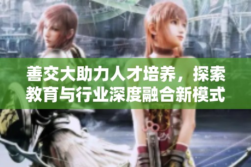 善交大助力人才培养，探索教育与行业深度融合新模式
