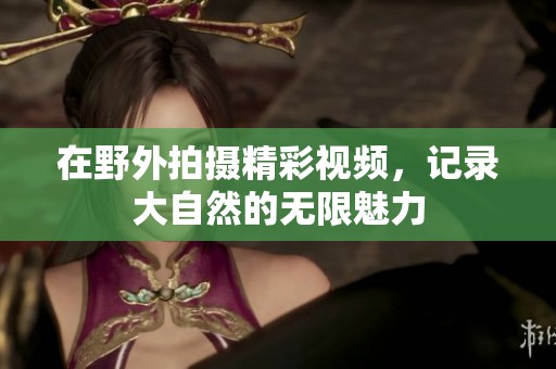 在野外拍摄精彩视频，记录大自然的无限魅力