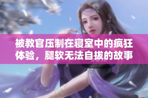 被教官压制在寝室中的疯狂体验，腿软无法自拔的故事