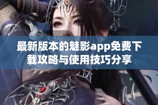 最新版本的魅影app免费下载攻略与使用技巧分享