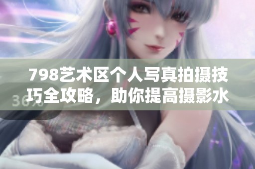 798艺术区个人写真拍摄技巧全攻略，助你提高摄影水平