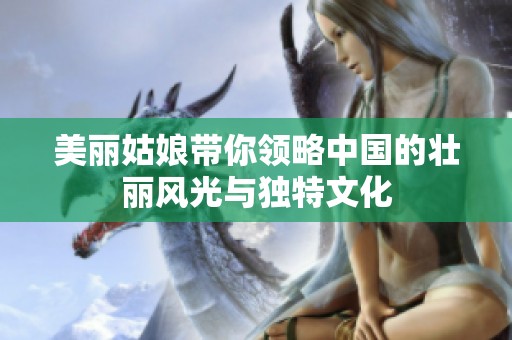 美丽姑娘带你领略中国的壮丽风光与独特文化