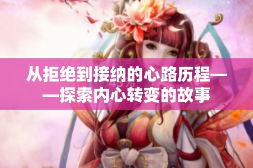 从拒绝到接纳的心路历程——探索内心转变的故事
