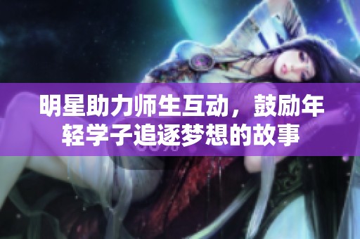 明星助力师生互动，鼓励年轻学子追逐梦想的故事