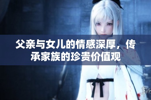 父亲与女儿的情感深厚，传承家族的珍贵价值观