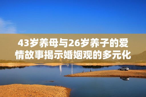 43岁养母与26岁养子的爱情故事揭示婚姻观的多元化与挑战