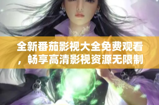 全新番茄影视大全免费观看，畅享高清影视资源无限制体验