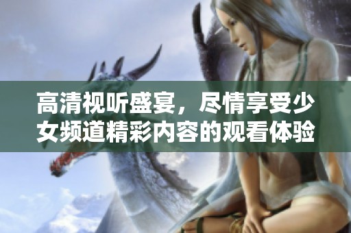 高清视听盛宴，尽情享受少女频道精彩内容的观看体验