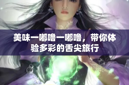 美味一嘟噜一嘟噜，带你体验多彩的舌尖旅行