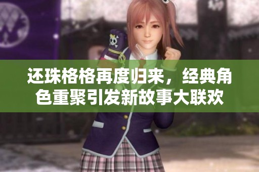 还珠格格再度归来，经典角色重聚引发新故事大联欢