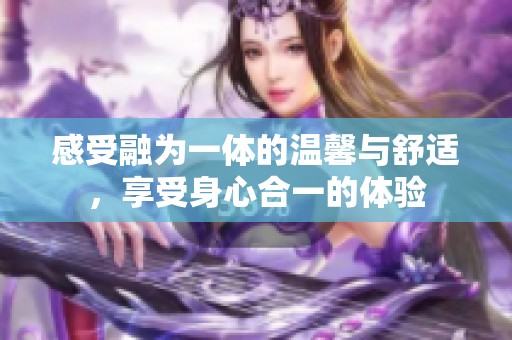 感受融为一体的温馨与舒适，享受身心合一的体验