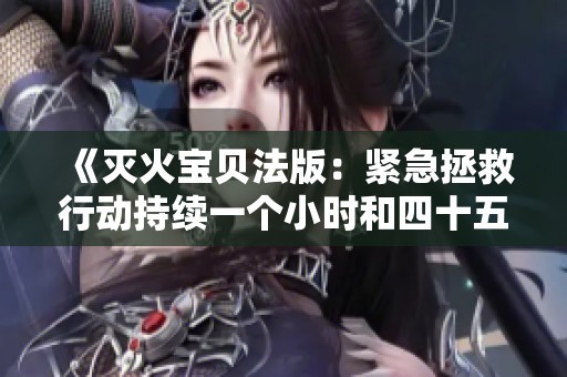 《灭火宝贝法版：紧急拯救行动持续一个小时和四十五分钟》