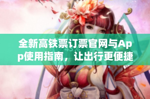 全新高铁票订票官网与App使用指南，让出行更便捷