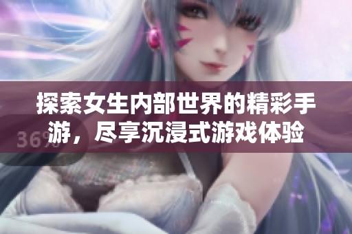 探索女生内部世界的精彩手游，尽享沉浸式游戏体验