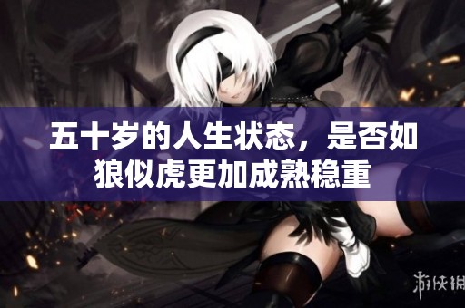 五十岁的人生状态，是否如狼似虎更加成熟稳重