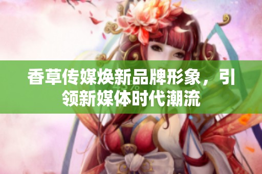 香草传媒焕新品牌形象，引领新媒体时代潮流