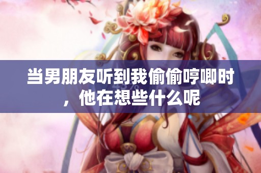 当男朋友听到我偷偷哼唧时，他在想些什么呢