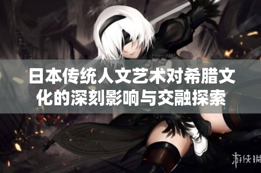 日本传统人文艺术对希腊文化的深刻影响与交融探索