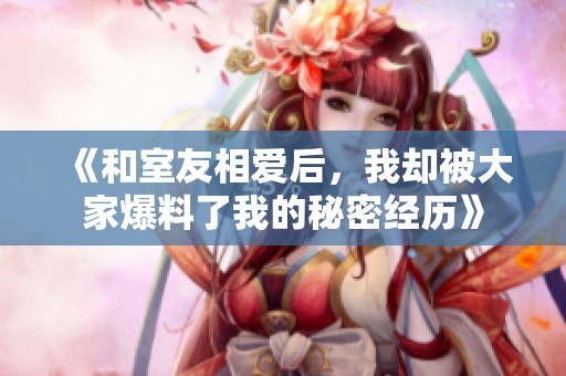 《和室友相爱后，我却被大家爆料了我的秘密经历》
